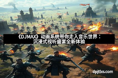 《DJMAX》动画系统带你走入音乐世界：沉浸式视听盛宴全新体验