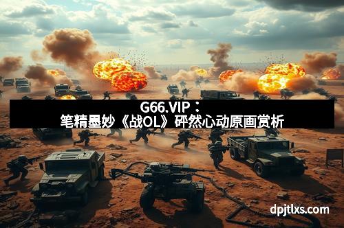G66.VIP：笔精墨妙《战OL》砰然心动原画赏析