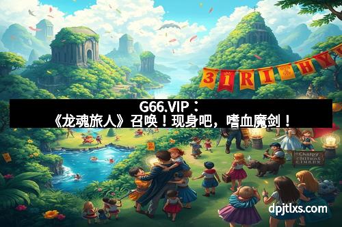 G66.VIP：《龙魂旅人》召唤！现身吧，嗜血魔剑！